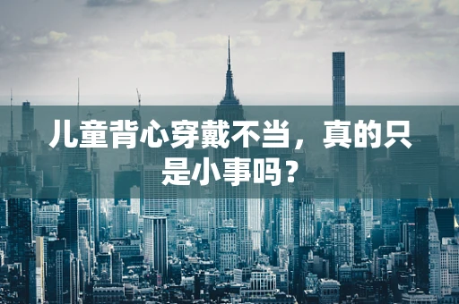 儿童背心穿戴不当，真的只是小事吗？