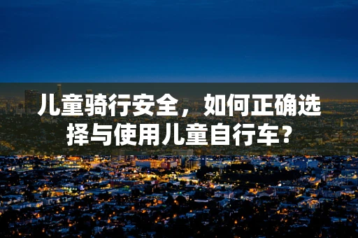 儿童骑行安全，如何正确选择与使用儿童自行车？