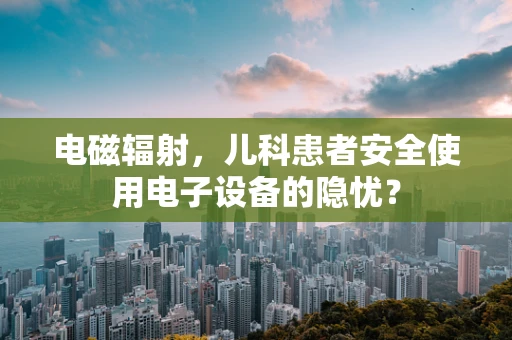 电磁辐射，儿科患者安全使用电子设备的隐忧？