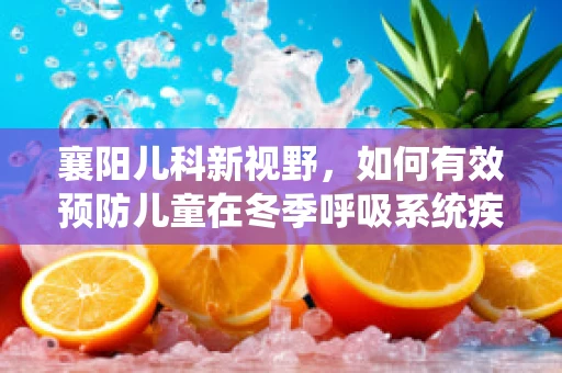 襄阳儿科新视野，如何有效预防儿童在冬季呼吸系统疾病的挑战？