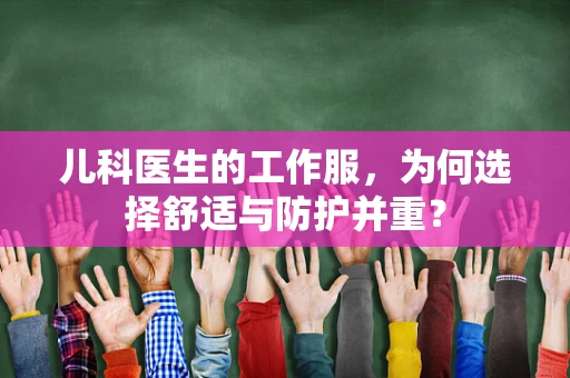 儿科医生的工作服，为何选择舒适与防护并重？
