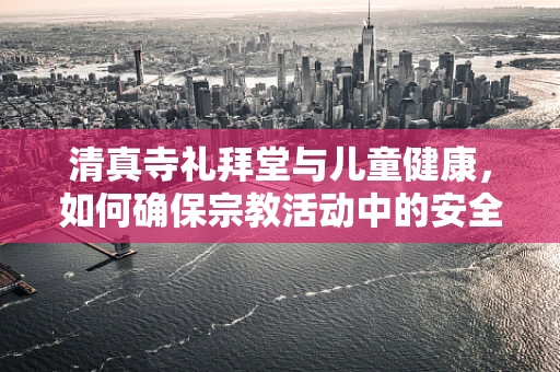 清真寺礼拜堂与儿童健康，如何确保宗教活动中的安全与卫生？