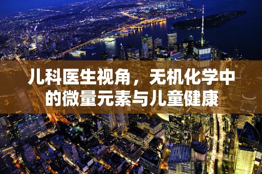 儿科医生视角，无机化学中的微量元素与儿童健康