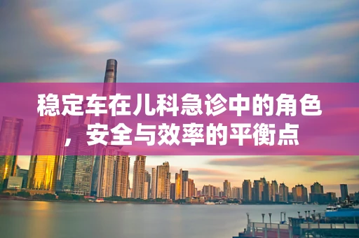 稳定车在儿科急诊中的角色，安全与效率的平衡点