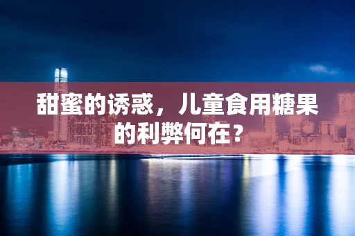 甜蜜的诱惑，儿童食用糖果的利弊何在？