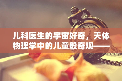 儿科医生的宇宙好奇，天体物理学中的儿童般奇观——黑洞与儿童成长有何不解之缘？