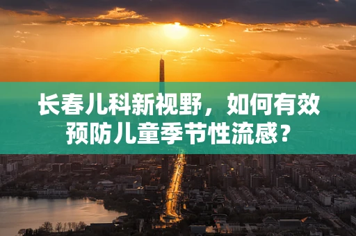 长春儿科新视野，如何有效预防儿童季节性流感？