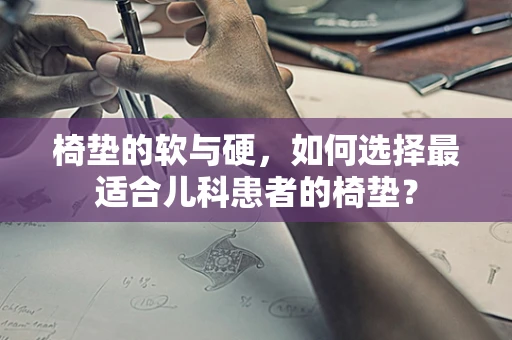 椅垫的软与硬，如何选择最适合儿科患者的椅垫？