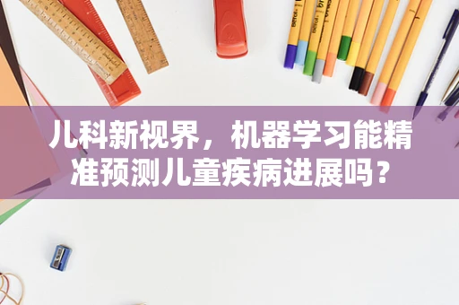儿科新视界，机器学习能精准预测儿童疾病进展吗？