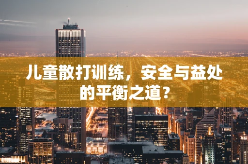 儿童散打训练，安全与益处的平衡之道？