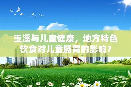 玉溪与儿童健康，地方特色饮食对儿童肠胃的影响？