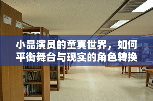 小品演员的童真世界，如何平衡舞台与现实的角色转换？