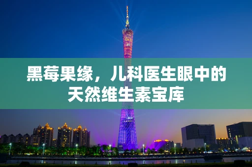 黑莓果缘，儿科医生眼中的天然维生素宝库