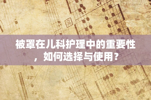 被罩在儿科护理中的重要性，如何选择与使用？