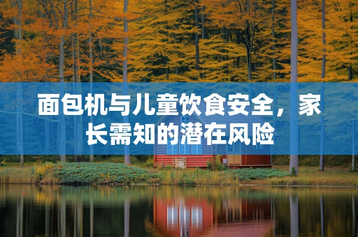 面包机与儿童饮食安全，家长需知的潜在风险