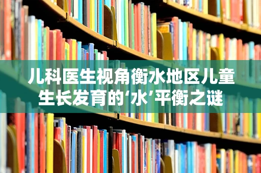 儿科医生视角衡水地区儿童生长发育的‘水’平衡之谜