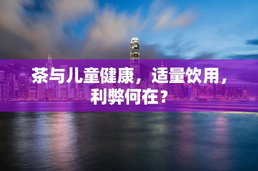茶与儿童健康，适量饮用，利弊何在？