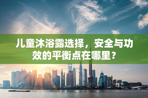 儿童沐浴露选择，安全与功效的平衡点在哪里？