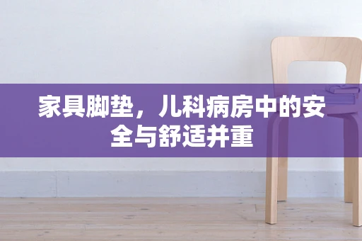 家具脚垫，儿科病房中的安全与舒适并重