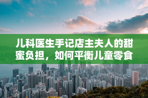 儿科医生手记店主夫人的甜蜜负担，如何平衡儿童零食与健康？