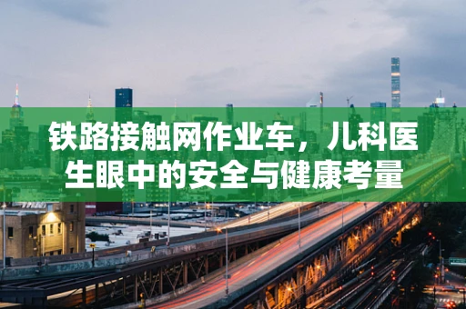 铁路接触网作业车，儿科医生眼中的安全与健康考量