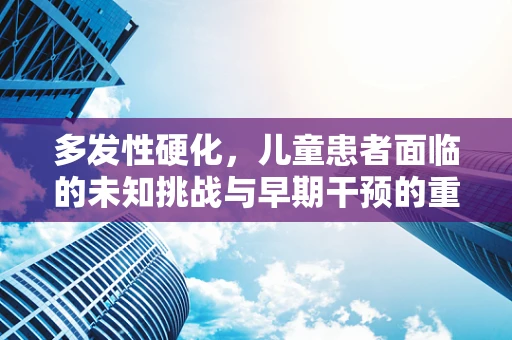 多发性硬化，儿童患者面临的未知挑战与早期干预的重要性？