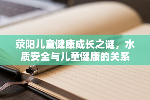荥阳儿童健康成长之谜，水质安全与儿童健康的关系