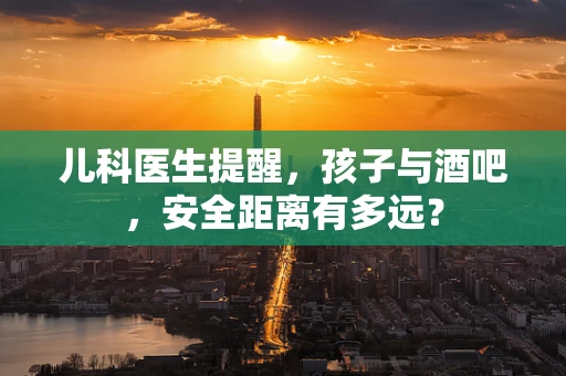 儿科医生提醒，孩子与酒吧，安全距离有多远？
