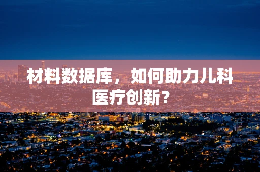 材料数据库，如何助力儿科医疗创新？