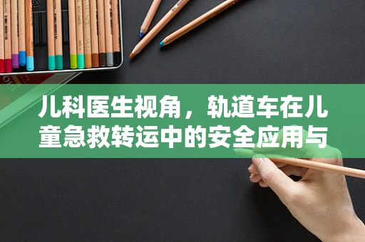 儿科医生视角，轨道车在儿童急救转运中的安全应用与挑战