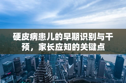 硬皮病患儿的早期识别与干预，家长应知的关键点