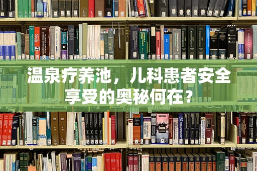 温泉疗养池，儿科患者安全享受的奥秘何在？
