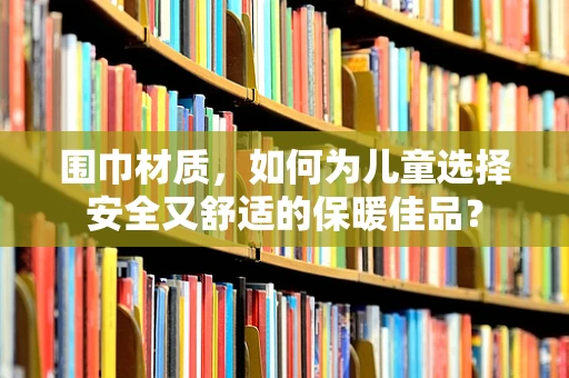 围巾材质，如何为儿童选择安全又舒适的保暖佳品？