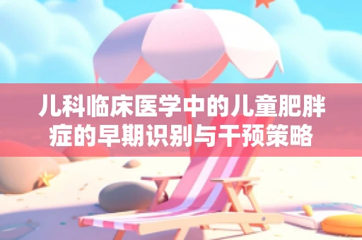 儿科临床医学中的儿童肥胖症的早期识别与干预策略