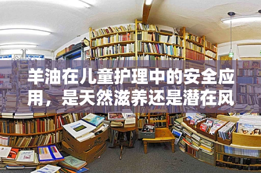 羊油在儿童护理中的安全应用，是天然滋养还是潜在风险？