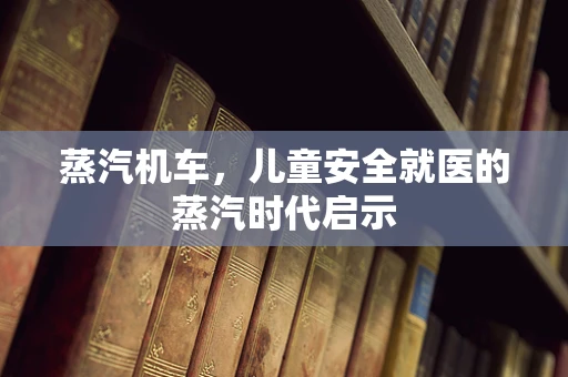 蒸汽机车，儿童安全就医的蒸汽时代启示