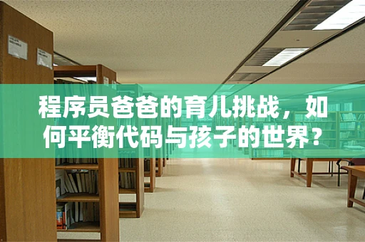 程序员爸爸的育儿挑战，如何平衡代码与孩子的世界？