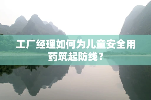 工厂经理如何为儿童安全用药筑起防线？