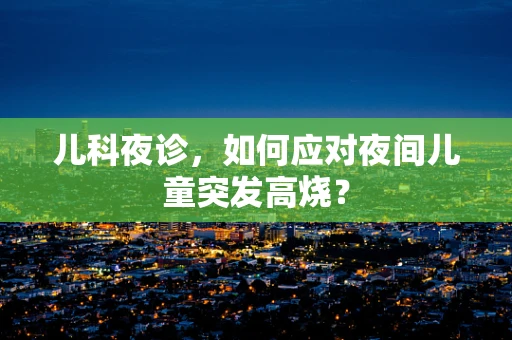 儿科夜诊，如何应对夜间儿童突发高烧？
