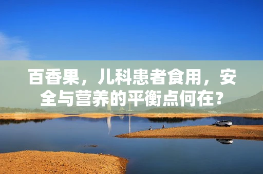 百香果，儿科患者食用，安全与营养的平衡点何在？