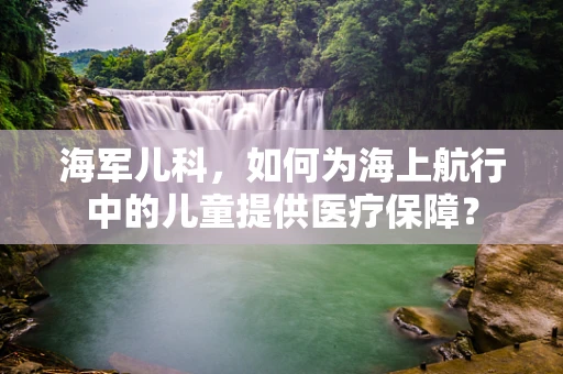 海军儿科，如何为海上航行中的儿童提供医疗保障？