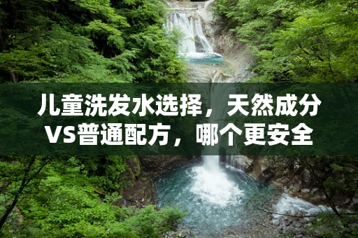 儿童洗发水选择，天然成分VS普通配方，哪个更安全？