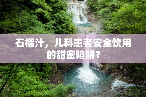 石榴汁，儿科患者安全饮用的甜蜜陷阱？