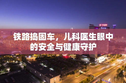 铁路捣固车，儿科医生眼中的安全与健康守护