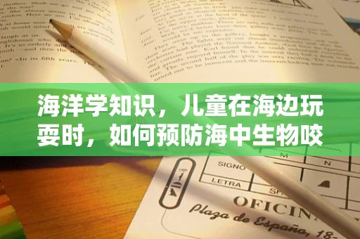 海洋学知识，儿童在海边玩耍时，如何预防海中生物咬伤？
