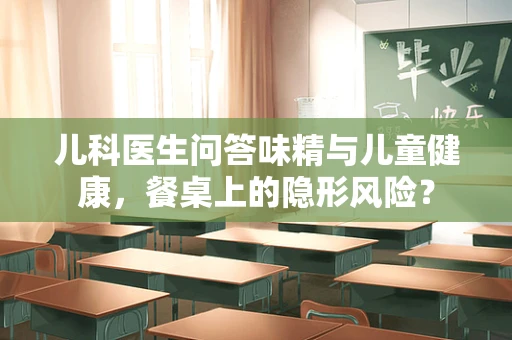 儿科医生问答味精与儿童健康，餐桌上的隐形风险？