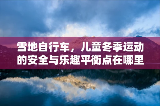 雪地自行车，儿童冬季运动的安全与乐趣平衡点在哪里？