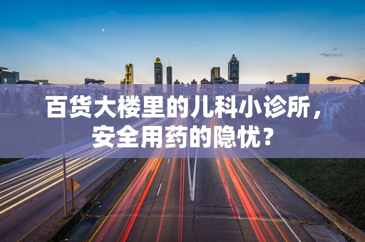 百货大楼里的儿科小诊所，安全用药的隐忧？