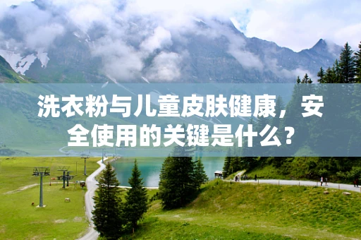 洗衣粉与儿童皮肤健康，安全使用的关键是什么？