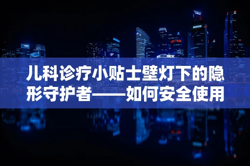 儿科诊疗小贴士壁灯下的隐形守护者——如何安全使用壁灯为儿童病房照明？